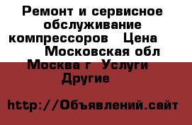 Ремонт и сервисное обслуживание компрессоров › Цена ­ 1 300 - Московская обл., Москва г. Услуги » Другие   